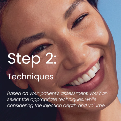 Step 2: Techniques - Based on your patient's assessment, you can select the appropriate techniques, while considering the injection depth and volume., 